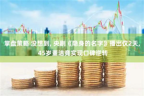 掌盘策略 没想到, 央剧《隐身的名字》播出仅2天, 45岁董洁竟实现口碑逆转