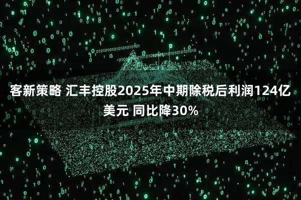 客新策略 汇丰控股2025年中期除税后利润124亿美元 同比降30%