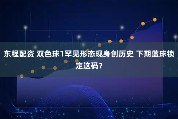 东程配资 双色球1罕见形态现身创历史 下期蓝球锁定这码？