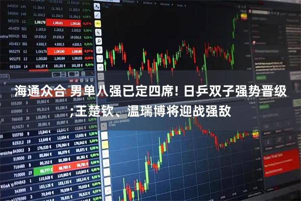 海通众合 男单八强已定四席! 日乒双子强势晋级;王楚钦、温瑞博将迎战强敌