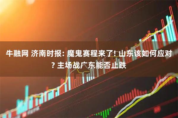 牛融网 济南时报: 魔鬼赛程来了! 山东该如何应对? 主场战广东能否止跌