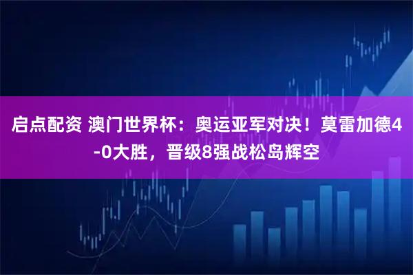 启点配资 澳门世界杯：奥运亚军对决！莫雷加德4-0大胜，晋级8强战松岛辉空