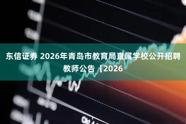 东信证券 2026年青岛市教育局直属学校公开招聘教师公告【2026