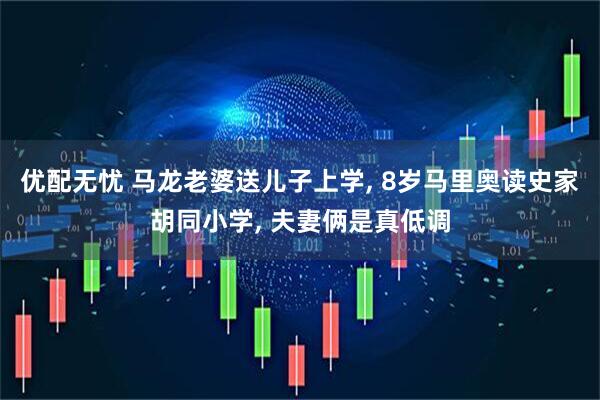 优配无忧 马龙老婆送儿子上学, 8岁马里奥读史家胡同小学, 夫妻俩是真低调