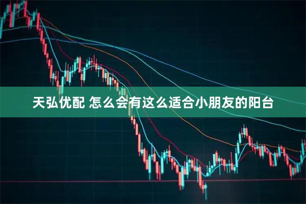 天弘优配 怎么会有这么适合小朋友的阳台