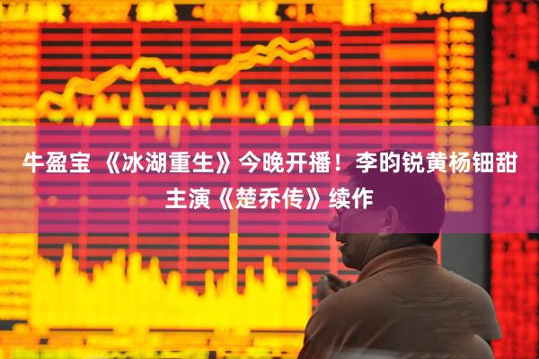 牛盈宝 《冰湖重生》今晚开播！李昀锐黄杨钿甜主演《楚乔传》续作