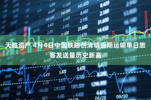 天胜资产 4月4日中国铁路创清明假期运输单日旅客发送量历史新高