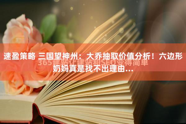 速盈策略 三国望神州：大乔抽取价值分析！六边形奶妈真是找不出理由...
